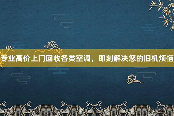 专业高价上门回收各类空调，即刻解决您的旧机烦恼