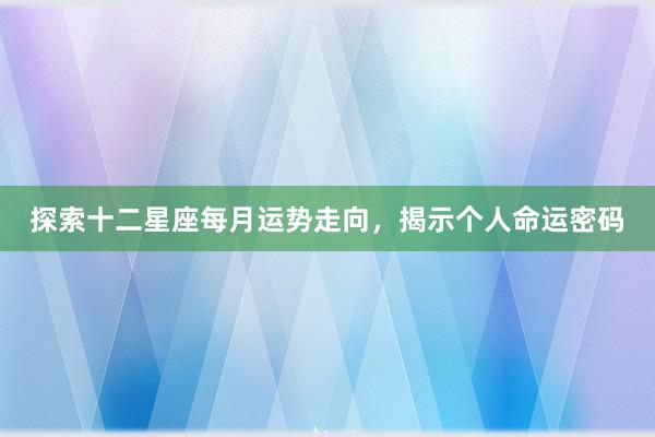 探索十二星座每月运势走向，揭示个人命运密码