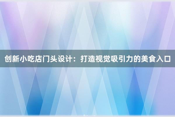 创新小吃店门头设计：打造视觉吸引力的美食入口