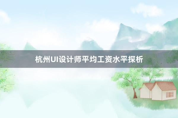 杭州UI设计师平均工资水平探析