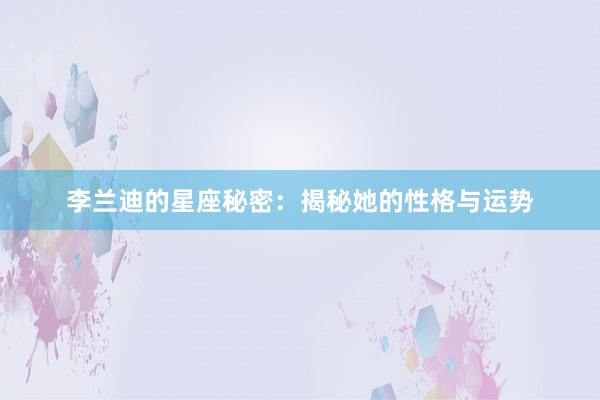 李兰迪的星座秘密：揭秘她的性格与运势