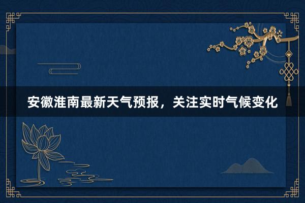 安徽淮南最新天气预报，关注实时气候变化