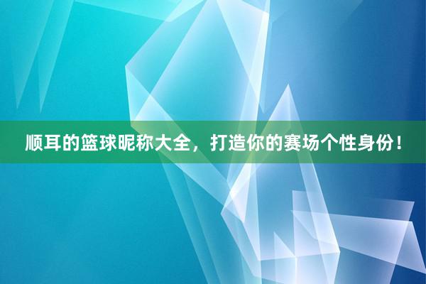 顺耳的篮球昵称大全，打造你的赛场个性身份！