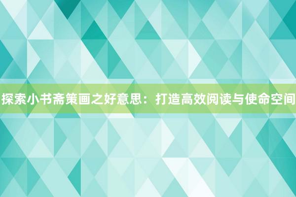 探索小书斋策画之好意思：打造高效阅读与使命空间